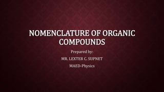 NOMENCLATURE OF ORGANIC 
COMPOUNDS 
Prepared by: 
MR. LEXTER C. SUPNET 
MAED-Physics 
 