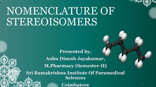 NOMENCLATURE OF
STEREOISOMERS
Presented by,
Anbu Dinesh Jayakumar,
M.Pharmacy (Semester-II)
Sri Ramakrishna Institute Of Paramedical
Sciences
Coimbatore 1
 