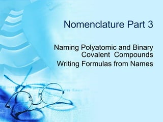 Nomenclature Part 3 Naming Polyatomic and Binary Covalent  Compounds Writing Formulas from Names 