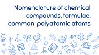 Nomenclature of chemical
compounds, formulae,
common polyatomic atoms
 