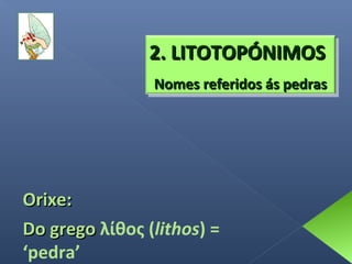 2. LITOTOPÓNIMOS
Nomes referidos ás pedras

Orixe:
Do grego λίθος (lithos) =
‘pedra’

 