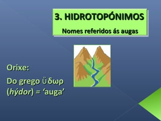 3. HIDROTOPÓNIMOS
Nomes referidos ás augas

Orixe:
Do grego ὕ δωρ
(hýdor) = ‘auga’

 