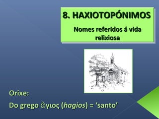 8. HAXIOTOPÓNIMOS
Nomes referidos á vida
relixiosa

Orixe:
Do grego ἅ γιος (hagios) = ‘santo’

 