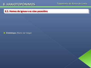 8. HAXIOTOPÓNIMOS
8.3. Homes de igrexa e as súas posesións
8.3. Homes de igrexa e as súas posesións

Eidobispo (Rairiz de Veiga)

Toponimia de Xinzo de Limia

 