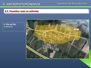 9. ANTROPOTOPÓNIMOS
9.5. Posesións reais ou señoriais
9.5. Posesións reais ou señoriais

Vila de Rei
(Trasmiras)

Toponimia de Xinzo de Limia

 