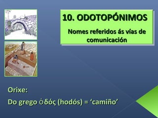 10. ODOTOPÓNIMOS
Nomes referidos ás vías de
comunicación

Orixe:
Do grego ὁ δός (hodós) = ‘camiño’

 