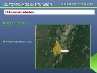12. TOPÓNIMOS de SITUACIÓN
12.2. Locucións adverbiais
12.2. Locucións adverbiais

Cima de Ribeira (aldea
e parroquia)

Fondevila (Rairiz de Veiga)

Toponimia de Xinzo de Limia

 