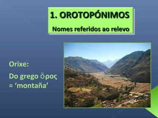 1. OROTOPÓNIMOS
Nomes referidos ao relevo

Orixe:
Do grego ὄ ρος
= ‘montaña’

 