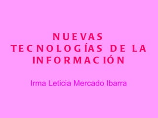 NUEVAS TECNOLOGÍAS DE LA INFORMACIÓN Irma Leticia Mercado Ibarra  