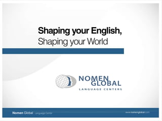 Shaping your English,  Shaping your World Nomen Global  Language Center www.nomenglobal.com 