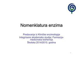 1
Nomenklatura enzimaNomenklatura enzima
Predavanja iz Kliničke enzimologije
Integrisane akademske studije: Farmacija-
medicinska biohemija
Školska 2014/2015. godina
 