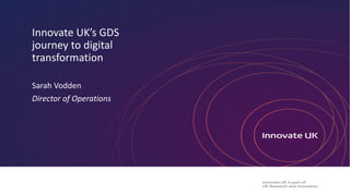 Innovate UK’s GDS
journey to digital
transformation
Sarah Vodden
Director of Operations
 