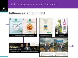 #5

LE BONHEUR C’EST LE VRAI

Influences en publicité

« Le bonheur est dans le Vrai » Vrai 2012

Campagne 2013 « Les alliances locales » E.Leclerc

Fleury Michon 2013

IDF 2013

 