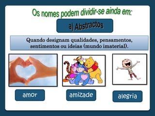 Os nomes podem dividir-se ainda em:a) AbstractosQuando designam qualidades, pensamentos, sentimentosou ideias (mundo imaterial).amoramizadealegria