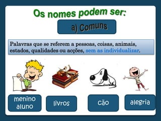 Os nomes podem ser:a) ComunsPalavras que se referem a pessoas, coisas, animais, estados, qualidades ou acções, sem as individualizar.meninoalunocãoalegrialivros