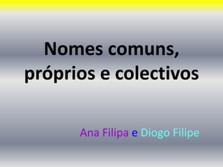 Nomes comuns, próprios e colectivos   Ana Filipa e Diogo Filipe  