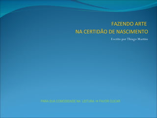 FAZENDO ARTE
                    NA CERTIDÃO DE NASCIMENTO
                                 Escrito por Thiago Martins




PARA SUA COMODIDADE NA LEITURA  FAVOR CLICAR
 