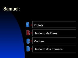 Samuel:
 Profeta
 Herdeiro de Deus
 Maduro
 Herdeiro dos homens
 
