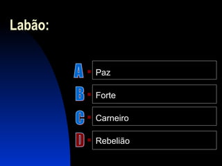 Labão:
 Paz
 Forte
 Carneiro
 Rebelião
 