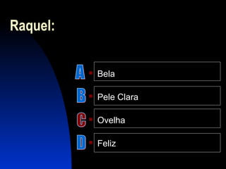 Raquel:
 Bela
 Pele Clara
 Ovelha
 Feliz
 