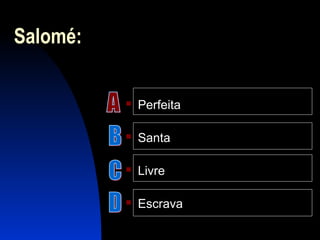 Salomé:
 Perfeita
 Santa
 Livre
 Escrava
 