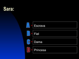 Sara:
 Escrava
 Fiel
 Dama
 Princesa
 
