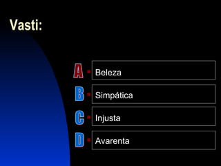 Vasti:
 Beleza
 Simpática
 Injusta
 Avarenta
 