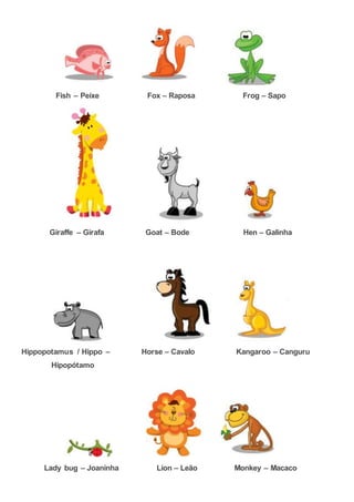 Fish – Peixe Fox – Raposa Frog – Sapo
Giraffe – Girafa Goat – Bode Hen – Galinha
Hippopotamus / Hippo – Horse – Cavalo Kangaroo – Canguru
Hipopótamo
Lady bug – Joaninha Lion – Leão Monkey – Macaco
 