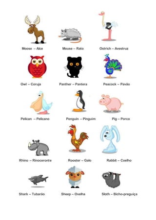 Moose – Alce Mouse – Rato Ostrich – Avestruz
Owl – Coruja Panther – Pantera Peacock – Pavão
Pelican – Pelicano Penguin – Pinguim Pig – Porco
Rhino – Rinoceronte Rooster – Galo Rabbit – Coelho
Shark – Tubarão Sheep – Ovelha Sloth – Bicho-preguiça
 