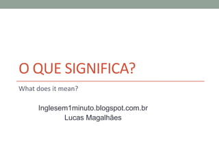 O QUE SIGNIFICA?
What does it mean?
Inglesem1minuto.blogspot.com.br
Lucas Magalhães
 