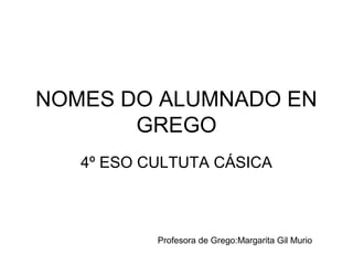 NOMES DO ALUMNADO EN
GREGO
4º ESO CULTUTA CÁSICA

Profesora de Grego:Margarita Gil Murio

 