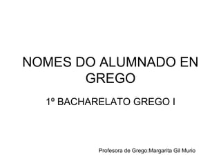 NOMES DO ALUMNADO EN
GREGO
1º BACHARELATO GREGO I

Profesora de Grego:Margarita Gil Murio

 