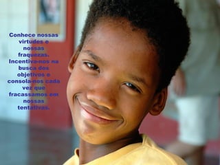 Conhece nossas virtudes e nossas fraquezas. Incentiva-nos na busca dos objetivos e consola-nos cada vez que fracassamos em nossas tentativas. 