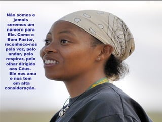 Não somos e jamais seremos um número para Ele. Como o Bom Pastor, reconhece-nos pela voz, pelo andar, pelo respirar, pelo olhar dirigido aos Céus.      Ele nos ama e nos tem em alta consideração.   