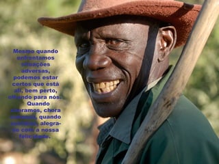 Mesmo quando enfrentamos situações adversas, podemos estar certos que está ali, bem perto, olhando para nós.      Quando choramos, chora conosco, quando sorrimos, alegra-se com a nossa felicidade.      