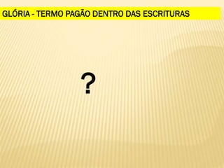 GLÓRIA - TERMO PAGÃO DENTRO DAS ESCRITURAS
?
 