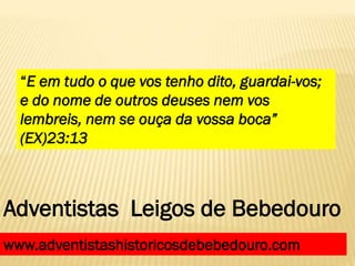“E em tudo o que vos tenho dito, guardai-vos;
e do nome de outros deuses nem vos
lembreis, nem se ouça da vossa boca”
(EX)23:13
Adventistas Leigos de Bebedouro
www.adventistashistoricosdebebedouro.com
 