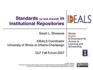 Standards  (or lack thereof)  in Institutional Repositories Sarah L. Shreeves IDEALS Coordinator University of Illinois at Urbana-Champaign DLF Fall Forum 2007 