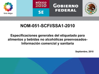 NOM-051-SCFI/SSA1-2010

  Especificaciones generales del etiquetado para
alimentos y bebidas no alcohólicas preenvasados-
        Información comercial y sanitaria

                                        Septiembre, 2010
 