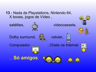 13  - Nada de Playstations, Nintendo 64, X boxes, jogos de Vídeo ,  satélites,   videocassete,  Dolby surround,  celular,  Computador  , Chats na Internet  ...  Só amigos .   