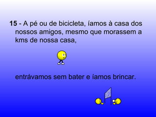 15  - A pé ou de bicicleta, íamos à casa dos nossos amigos, mesmo que morassem a kms de nossa casa,  entrávamos sem bater e íamos brincar.  