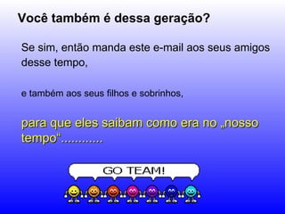 Você também é dessa geração? Se sim, então manda este e-mail aos seus amigos desse tempo,   e também aos seus filhos e sobrinhos,   para que eles saibam como era no „nosso tempo“............ 