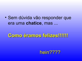 Sem dúvida vão responder que era uma  chatice , mas ...  Como éramos felizes!!!!!!     hein???? 