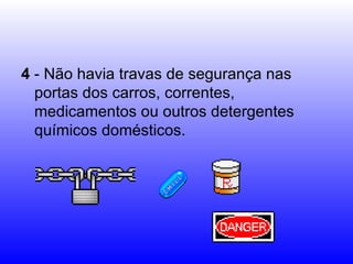4  - Não havia travas de segurança nas portas dos carros, correntes, medicamentos ou outros detergentes químicos domésticos.  