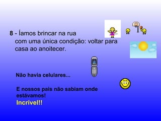 8  - Íamos brincar na rua com uma única condição: voltar para casa ao anoitecer. Não havia celulares... E nossos pais não sabiam onde estávamos! Incrível!! 