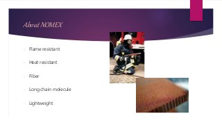 About NOMEX
 Flame resistant
 Heat resistant
 Fiber
 Long chain molecule
 Lightweight
 