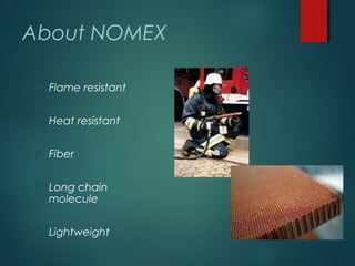 About NOMEX
 Flame resistant
 Heat resistant
 Fiber
 Long chain
molecule
 Lightweight
 