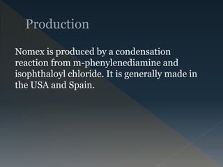 Nomex is produced by a condensation
reaction from m-phenylenediamine and
isophthaloyl chloride. It is generally made in
the USA and Spain.
 