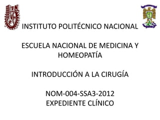 INSTITUTO POLITÉCNICO NACIONAL
ESCUELA NACIONAL DE MEDICINA Y
HOMEOPATÍA
INTRODUCCIÓN A LA CIRUGÍA
NOM-004-SSA3-2012
EXPEDIENTE CLÍNICO
 