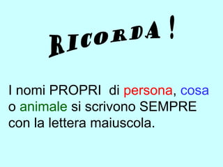 I nomi PROPRI di persona, cosa
o animale si scrivono SEMPRE
con la lettera maiuscola.

 
